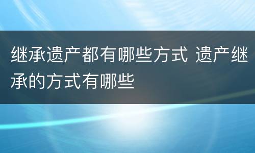 继承遗产都有哪些方式 遗产继承的方式有哪些