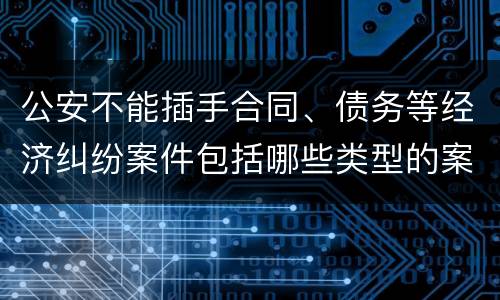 公安不能插手合同、债务等经济纠纷案件包括哪些类型的案件