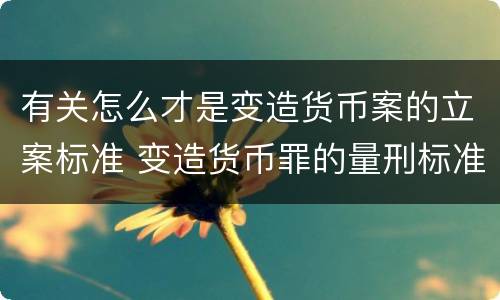 有关怎么才是变造货币案的立案标准 变造货币罪的量刑标准