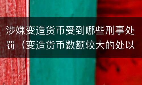 涉嫌变造货币受到哪些刑事处罚（变造货币数额较大的处以下有期徒刑）