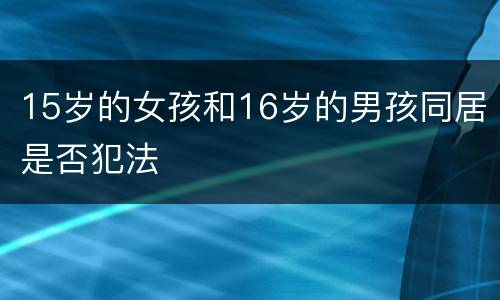 15岁的女孩和16岁的男孩同居是否犯法