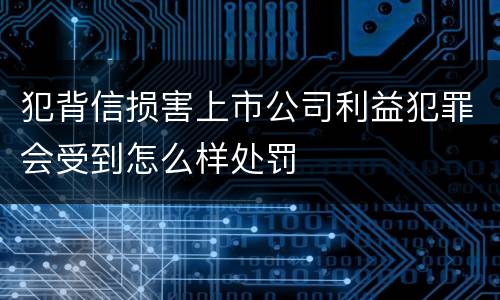 犯背信损害上市公司利益犯罪会受到怎么样处罚