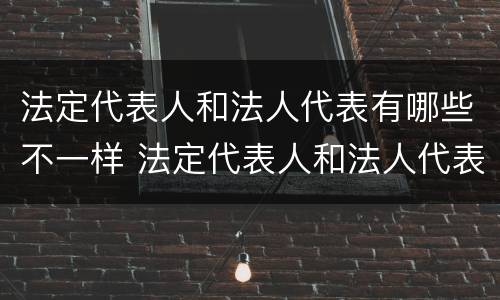法定代表人和法人代表有哪些不一样 法定代表人和法人代表有哪些不一样的