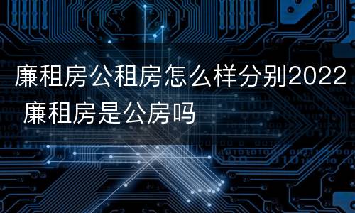 廉租房公租房怎么样分别2022 廉租房是公房吗