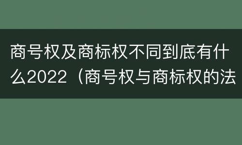 商号权及商标权不同到底有什么2022（商号权与商标权的法律冲突与解决）