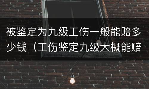 被鉴定为九级工伤一般能赔多少钱（工伤鉴定九级大概能赔多少钱）
