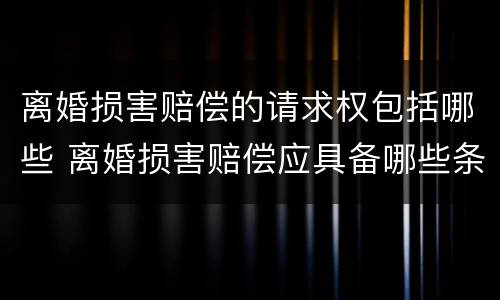 离婚损害赔偿的请求权包括哪些 离婚损害赔偿应具备哪些条件?其请求权应如何行使?