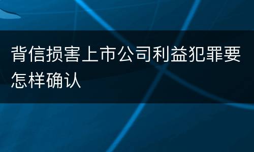 背信损害上市公司利益犯罪要怎样确认