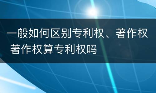 一般如何区别专利权、著作权 著作权算专利权吗