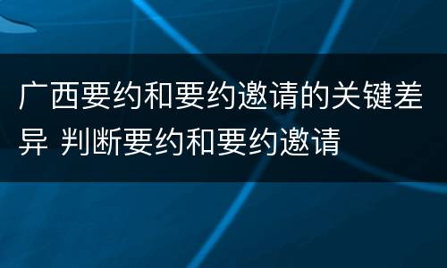 广西要约和要约邀请的关键差异 判断要约和要约邀请