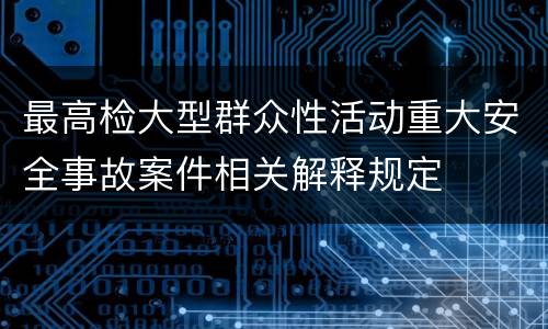 最高检大型群众性活动重大安全事故案件相关解释规定