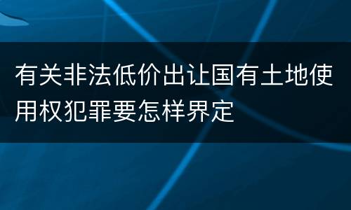 有关非法低价出让国有土地使用权犯罪要怎样界定