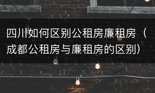 四川如何区别公租房廉租房（成都公租房与廉租房的区别）