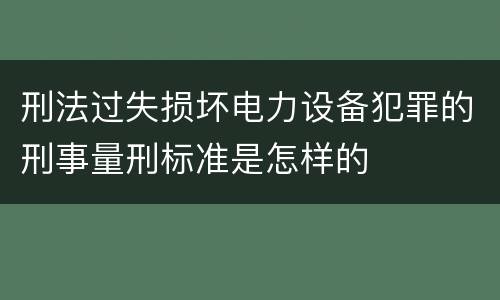 刑法过失损坏电力设备犯罪的刑事量刑标准是怎样的