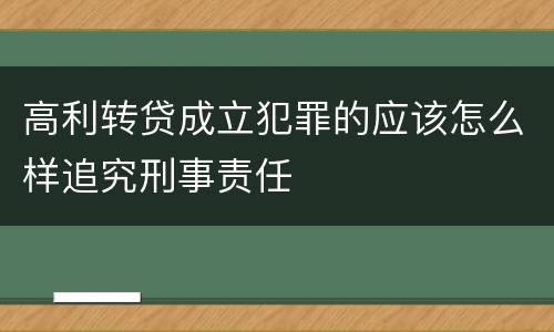 高利转贷成立犯罪的应该怎么样追究刑事责任