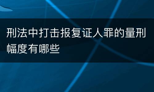 刑法中打击报复证人罪的量刑幅度有哪些