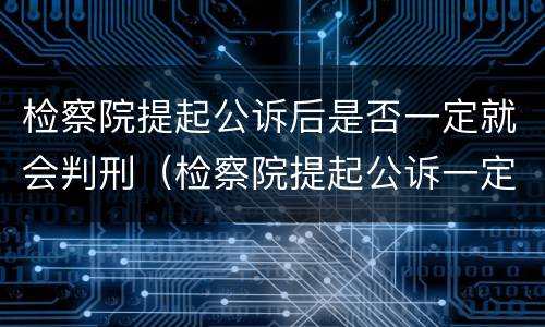 检察院提起公诉后是否一定就会判刑（检察院提起公诉一定会被判刑吗）