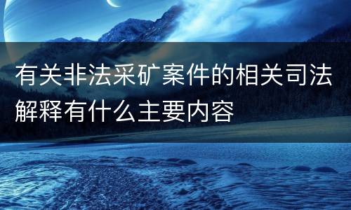 有关非法采矿案件的相关司法解释有什么主要内容