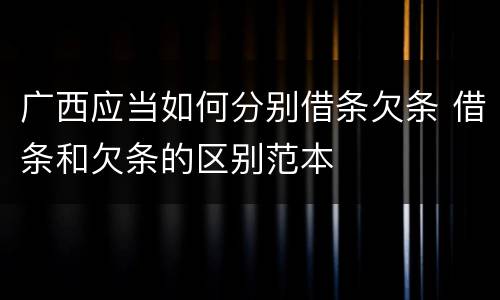 广西应当如何分别借条欠条 借条和欠条的区别范本