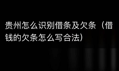 贵州怎么识别借条及欠条（借钱的欠条怎么写合法）