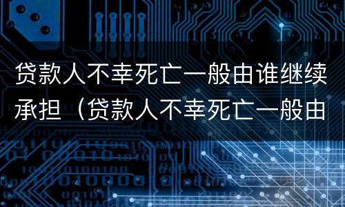 贷款人不幸死亡一般由谁继续承担（贷款人不幸死亡一般由谁继续承担债务）