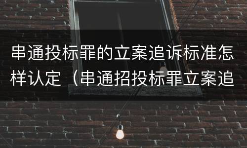 串通投标罪的立案追诉标准怎样认定（串通招投标罪立案追诉标准）
