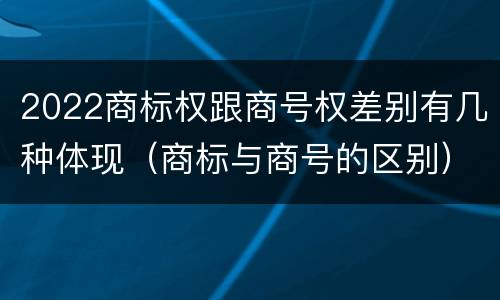 2022商标权跟商号权差别有几种体现（商标与商号的区别）