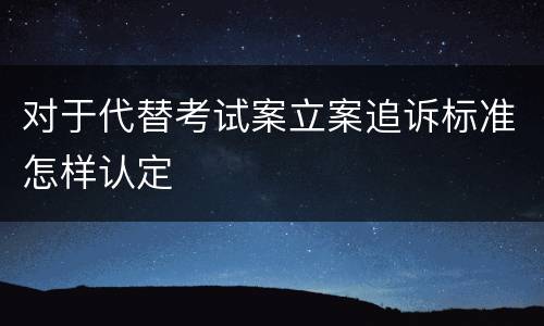 对于代替考试案立案追诉标准怎样认定