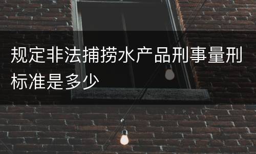 规定非法捕捞水产品刑事量刑标准是多少