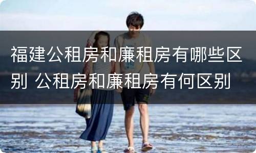福建公租房和廉租房有哪些区别 公租房和廉租房有何区别