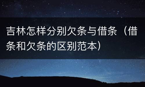 吉林怎样分别欠条与借条（借条和欠条的区别范本）