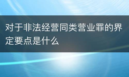 对于非法经营同类营业罪的界定要点是什么