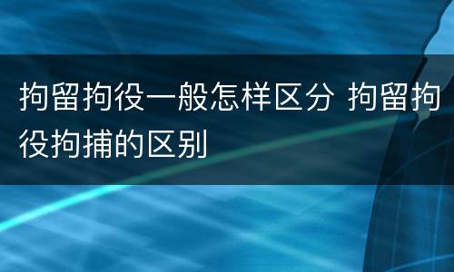 拘留拘役一般怎样区分 拘留拘役拘捕的区别