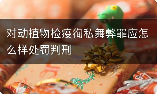 对动植物检疫徇私舞弊罪应怎么样处罚判刑