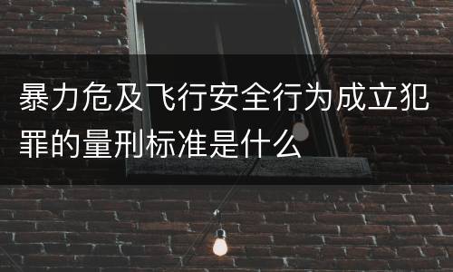 暴力危及飞行安全行为成立犯罪的量刑标准是什么