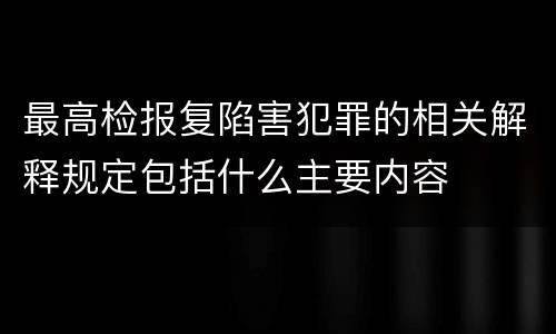 最高检报复陷害犯罪的相关解释规定包括什么主要内容