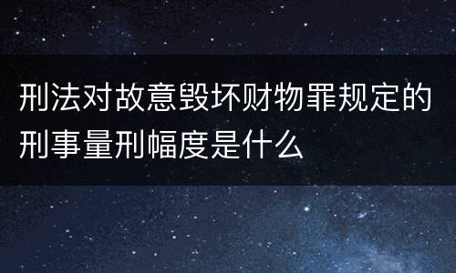 刑法对故意毁坏财物罪规定的刑事量刑幅度是什么