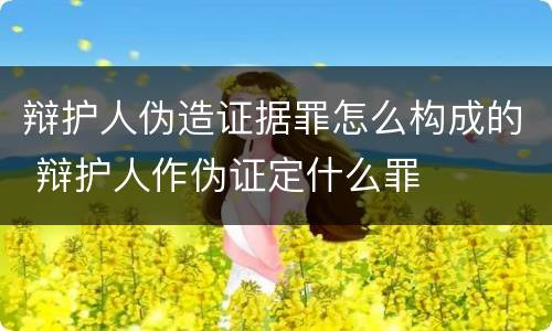 辩护人伪造证据罪怎么构成的 辩护人作伪证定什么罪