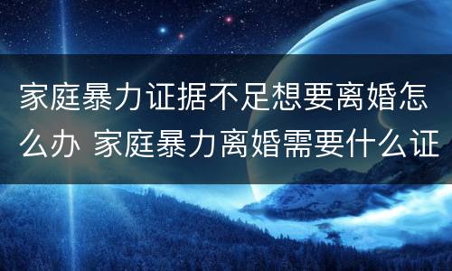 家庭暴力证据不足想要离婚怎么办 家庭暴力离婚需要什么证据