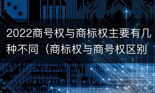 2022商号权与商标权主要有几种不同（商标权与商号权区别）
