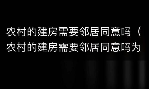 农村的建房需要邻居同意吗（农村的建房需要邻居同意吗为什么）