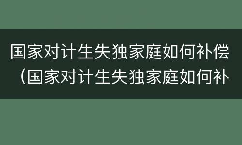 国家对计生失独家庭如何补偿（国家对计生失独家庭如何补偿孩子）