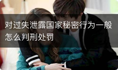 对过失泄露国家秘密行为一般怎么判刑处罚