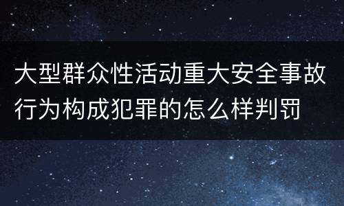 大型群众性活动重大安全事故行为构成犯罪的怎么样判罚