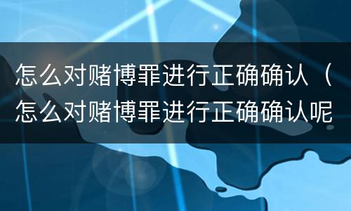怎么对赌博罪进行正确确认（怎么对赌博罪进行正确确认呢）