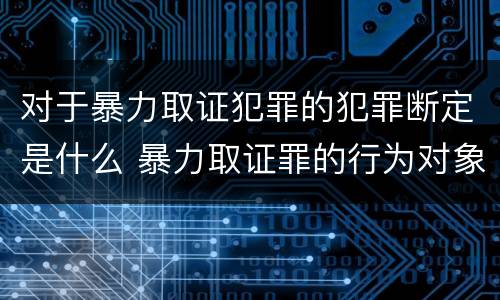 对于暴力取证犯罪的犯罪断定是什么 暴力取证罪的行为对象是