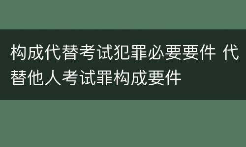 构成代替考试犯罪必要要件 代替他人考试罪构成要件