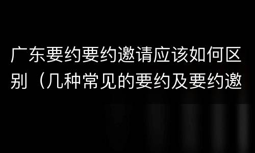 广东要约要约邀请应该如何区别（几种常见的要约及要约邀请）