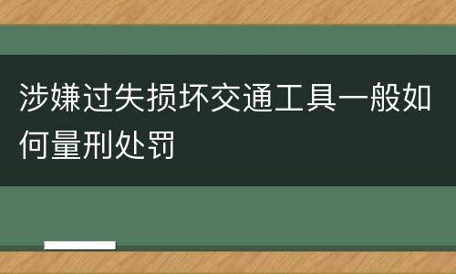 涉嫌过失损坏交通工具一般如何量刑处罚