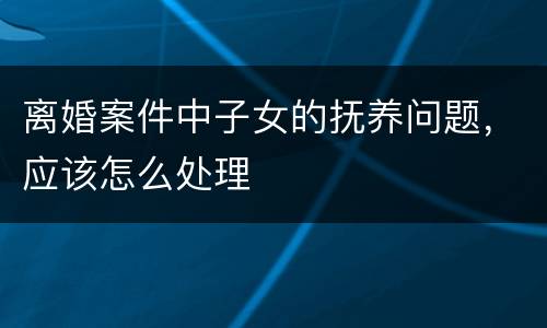离婚案件中子女的抚养问题，应该怎么处理